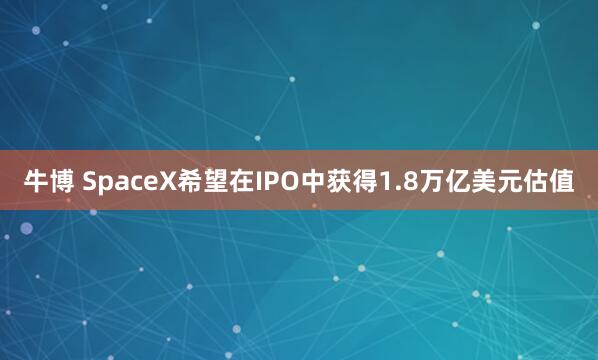 牛博 SpaceX希望在IPO中获得1.8万亿美元估值