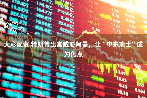 大彩配资 特朗普出言威胁阿曼，让“中东瑞士”成为焦点