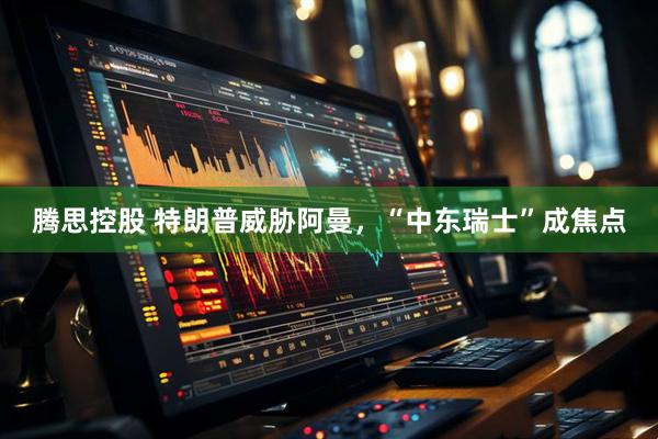 腾思控股 特朗普威胁阿曼，“中东瑞士”成焦点