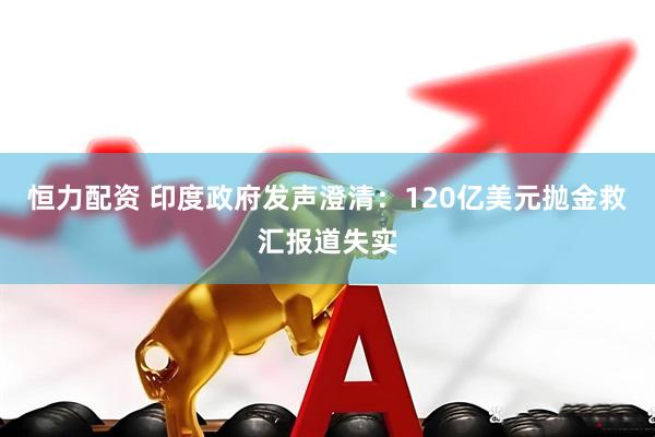恒力配资 印度政府发声澄清：120亿美元抛金救汇报道失实