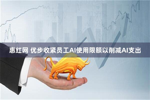 惠红网 优步收紧员工AI使用限额以削减AI支出