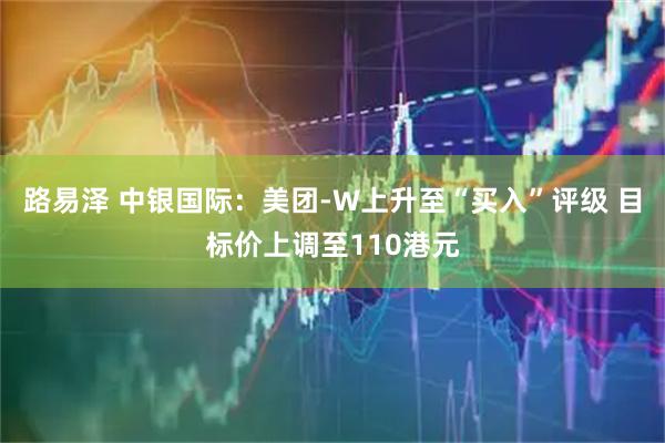 路易泽 中银国际：美团-W上升至“买入”评级 目标价上调至110港元