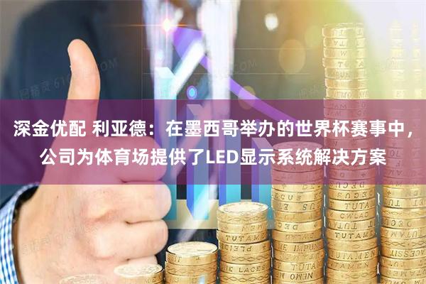 深金优配 利亚德：在墨西哥举办的世界杯赛事中，公司为体育场提供了LED显示系统解决方案