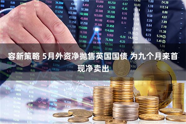 容新策略 5月外资净抛售英国国债 为九个月来首现净卖出