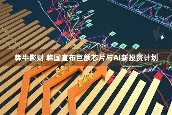 犇牛聚财 韩国宣布巨额芯片与AI新投资计划