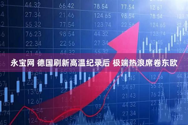 永宝网 德国刷新高温纪录后 极端热浪席卷东欧