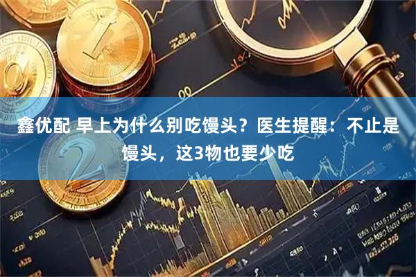 鑫优配 早上为什么别吃馒头？医生提醒：不止是馒头，这3物也要少吃