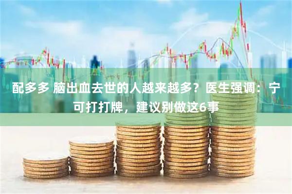 配多多 脑出血去世的人越来越多？医生强调：宁可打打牌，建议别做这6事