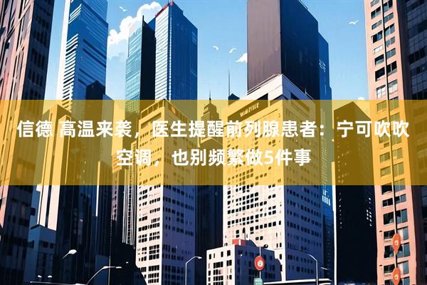信德 高温来袭，医生提醒前列腺患者：宁可吹吹空调，也别频繁做5件事