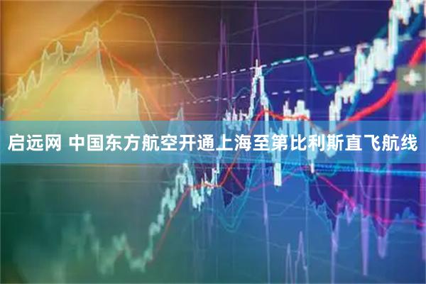 启远网 中国东方航空开通上海至第比利斯直飞航线