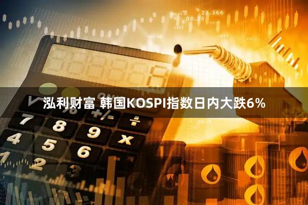 泓利财富 韩国KOSPI指数日内大跌6%
