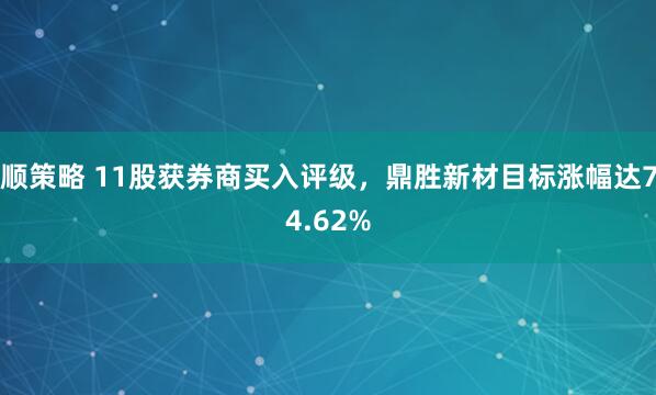 顺策略 11股获券商买入评级，鼎胜新材目标涨幅达74.62%