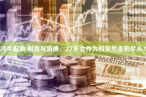 鸿牛配资 耐克与滔搏，27年合作为何突然走到尽头？