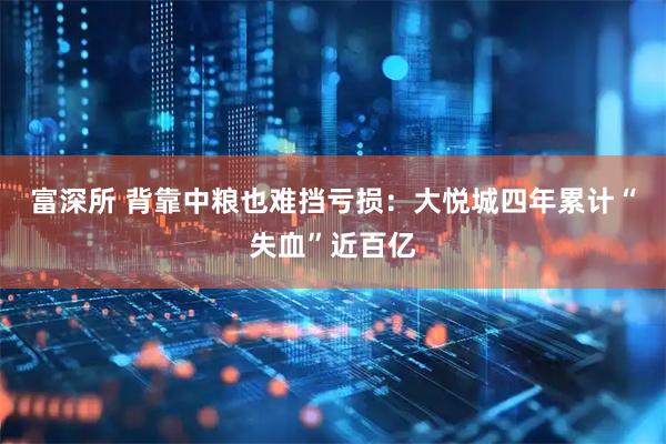 富深所 背靠中粮也难挡亏损：大悦城四年累计“失血”近百亿