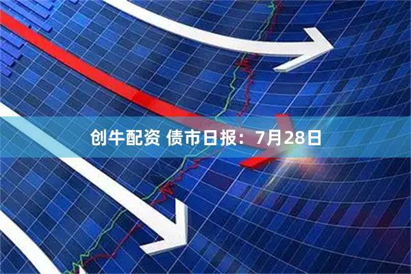 创牛配资 债市日报：7月28日