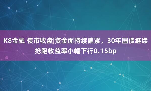 K8金融 债市收盘|资金面持续偏紧，30年国债继续抢跑收益率小幅下行0.15bp