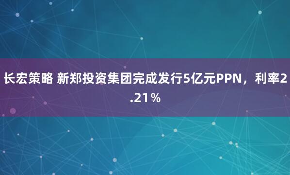 长宏策略 新郑投资集团完成发行5亿元PPN，利率2.21％