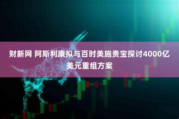 财新网 阿斯利康拟与百时美施贵宝探讨4000亿美元重组方案