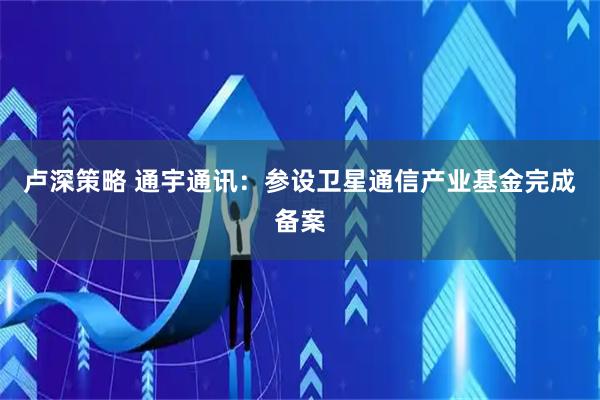 卢深策略 通宇通讯：参设卫星通信产业基金完成备案