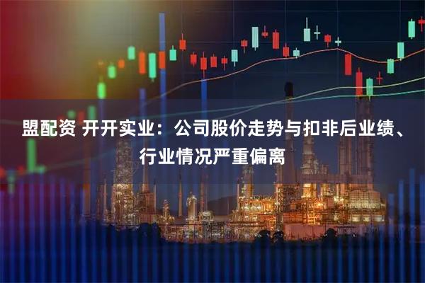 盟配资 开开实业：公司股价走势与扣非后业绩、行业情况严重偏离