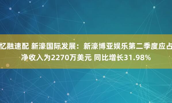 忆融速配 新濠国际发展：新濠博亚娱乐第二季度应占净收入为2270万美元 同比增长31.98%