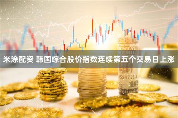米涂配资 韩国综合股价指数连续第五个交易日上涨